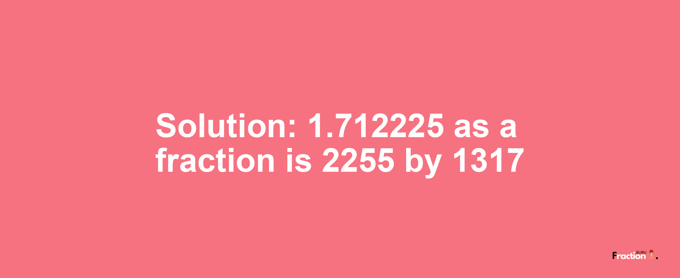 Solution:1.712225 as a fraction is 2255/1317